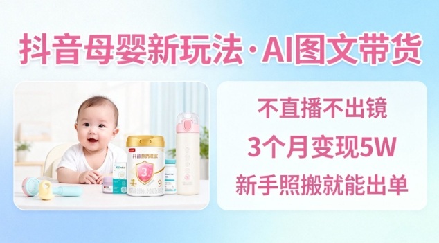 抖音母婴赛道新玩法，AI图文带货，不用直播，3个月变现5W，新手照搬就能出单-星火轻创