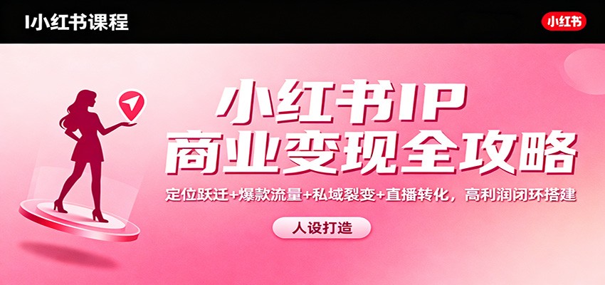 小红书IP商业变现全攻略:定位跃迁+爆款流量+私域裂变+直播转化,高利润闭环搭建-星火轻创