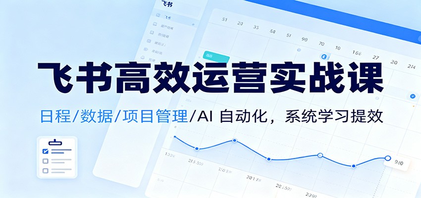 飞书高效运营实战课:日程/数据/项目管理/AI 自动化,系统学习提效-星火轻创