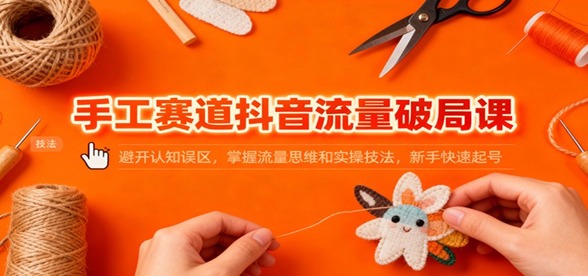 手工赛道抖音流量破局课：避开认知误区，掌握流量思维和实操技法，新手快速起号-星火轻创