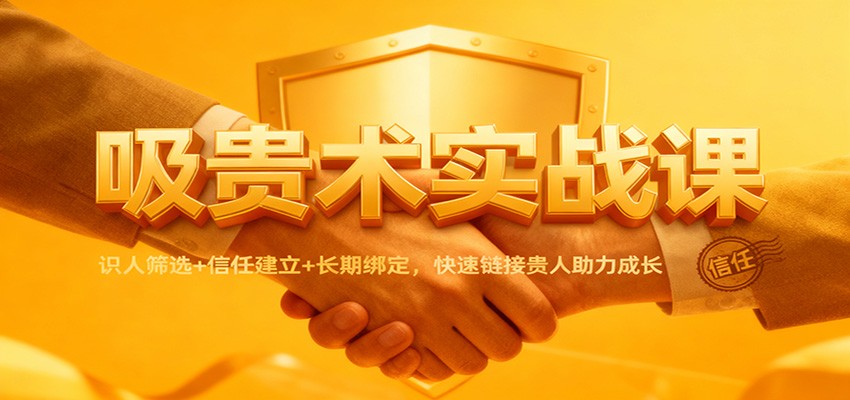 吸贵术实战课:识人筛选+信任建立+长期绑定,快速链接贵人助力成长-星火轻创