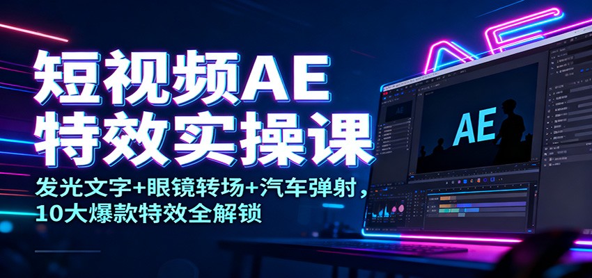 短视频AE特效实操课：发光文字+眼镜转场+汽车弹射，10大爆款特效全解锁-星火轻创