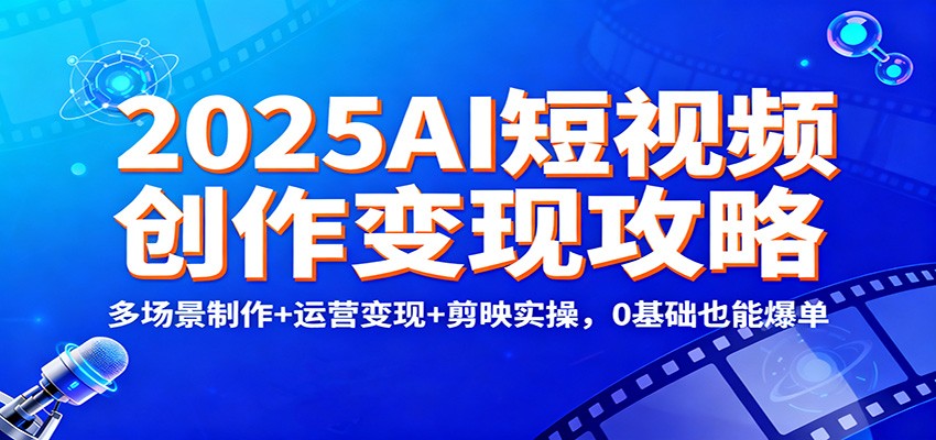 2025AI短视频创作变现攻略:多场景制作+运营变现+剪映实操,0 基础也能爆单-小艾项目网