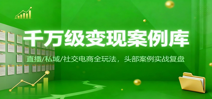 千万级变现案例库:直播/私域/社交电商全玩法,200+头部案例实战复盘-星火轻创