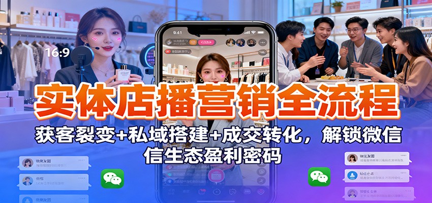 实体店播营销全流程:获客裂变+私域搭建+成交转化,解锁微信生态盈利密码-星火轻创