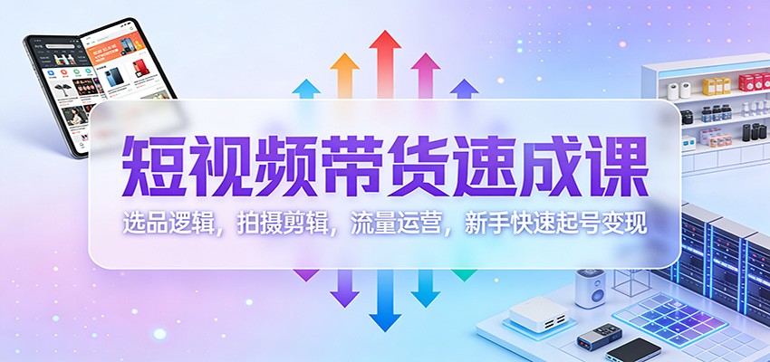 短视频带货速成课:选品逻辑,拍摄剪辑,流量运营,新手快速起号变现-星火轻创