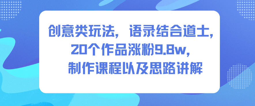 创意类玩法，语录结合道士，20个作品涨粉9.8w，制作课程以及思路讲解-星火轻创
