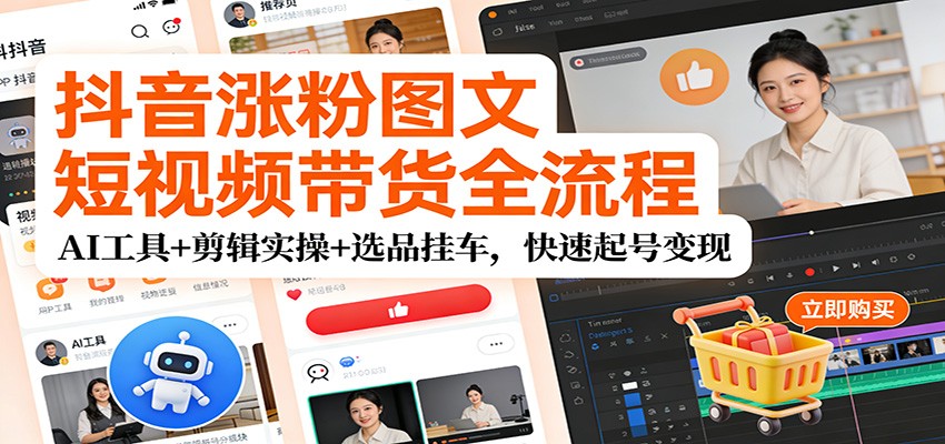 抖音涨粉图文短视频带货全流程,AI工具+剪辑实操+选品挂车,快速起号变现-星火轻创