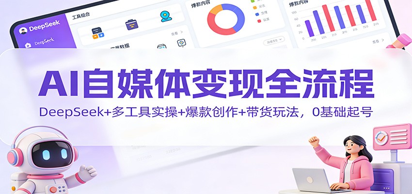 AI自媒体变现全流程:DeepSeek+多工具实操+爆款创作+带货玩法,0基础起号-星火轻创