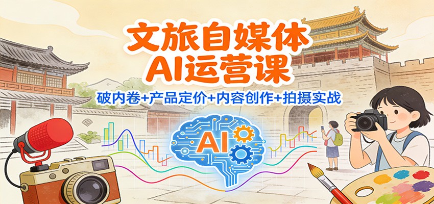 文旅自媒体AI运营课:破内卷+产品定价+内容创作+拍摄实战-星火轻创