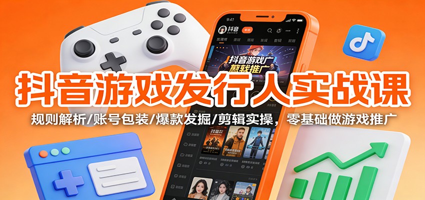 抖音游戏发行人实战课:规则解析/账号包装/爆款发掘 /剪辑实操,零基础做游戏推广-星火轻创
