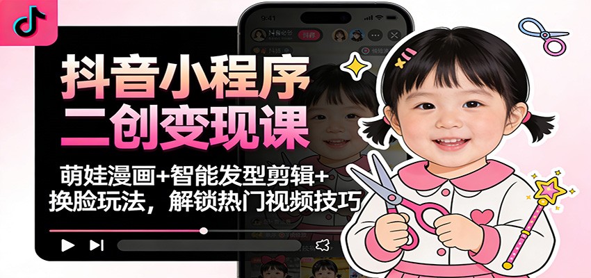 抖音小程序二创变现课:萌娃漫画+智能发型剪辑+换脸玩法,解锁热门视频技巧-星火轻创