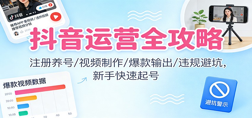 抖音运营全攻略:注册养号/视频制作/爆款输出/违规避坑,新手快速起号-星火轻创