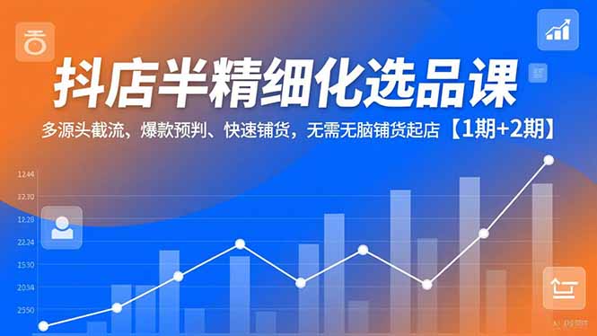 抖店半精细化选品课，多源头截流、爆款预判、快速铺货，无脑铺货起店【1期+2期】-星火轻创