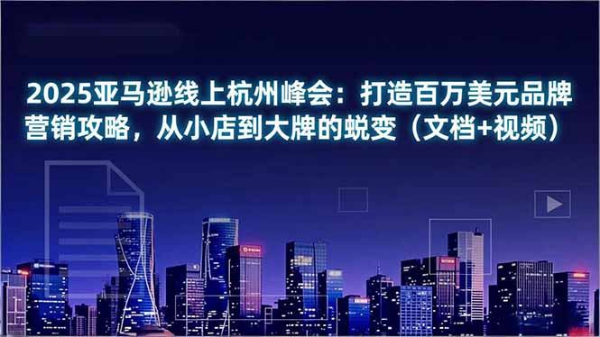 2025亚马逊线上杭州峰会：打造百万美元品牌营销攻略，从小店到大牌的蜕变(文档+视频-小艾项目网