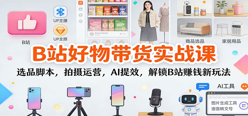 B站好物带货实战课:选品脚本,拍摄运营,AI提效,解锁B站赚钱新玩法-星火轻创