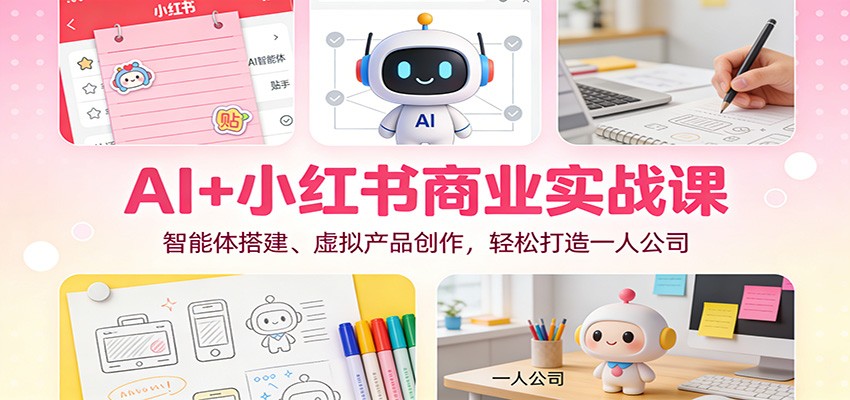 AI+小红书商业实战课:智能体搭建、虚拟产品创作,轻松打造一人公司-星火轻创