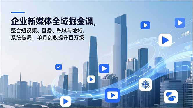 企业新媒体全域掘金课，整合短视频、直播、私域与地域，系统破局，单月创收提升百万级-星火轻创