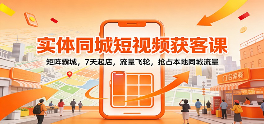 实体同城短视频获客课:矩阵霸城,7天起店,流量飞轮,抢占本地同城流量-星火轻创