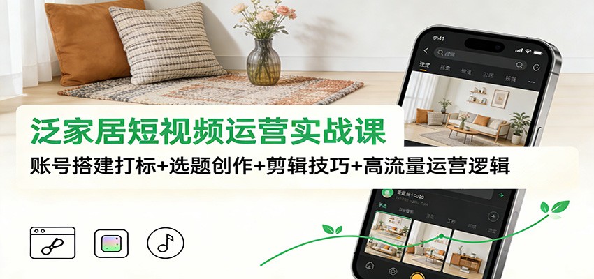 泛家居短视频运营实战课:账号搭建打标+选题创作+剪辑技巧+高流量运营逻辑-星火轻创