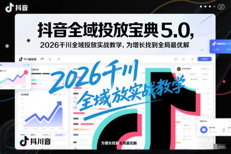 抖音全域投放宝典5.0，2026千川全域投放实战教学，为增长找到全局最优解-星火轻创