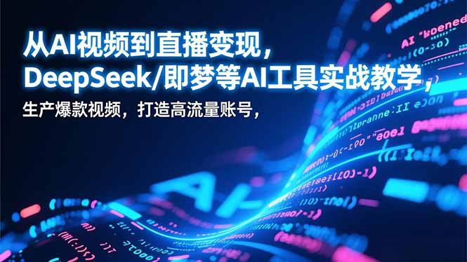 从AI视频到直播变现，DeepSeek/即梦等AI工具实战教学，生产爆款视频，打造高流量账号-星火轻创
