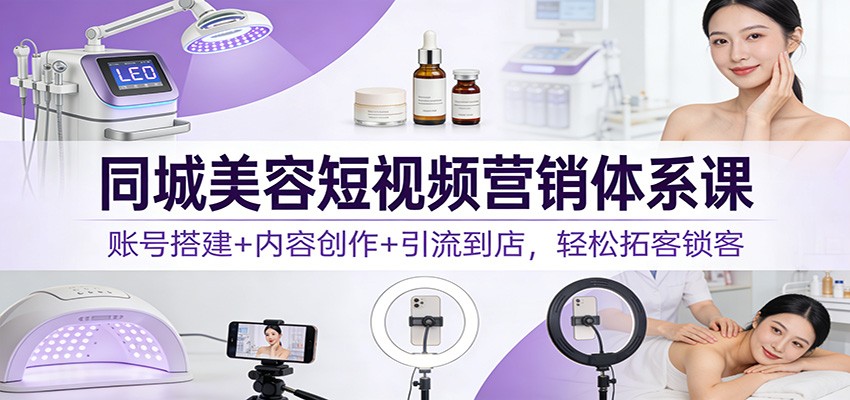 同城美容短视频营销体系课:账号搭建+内容创作+引流到店,轻松拓客锁客-星火轻创
