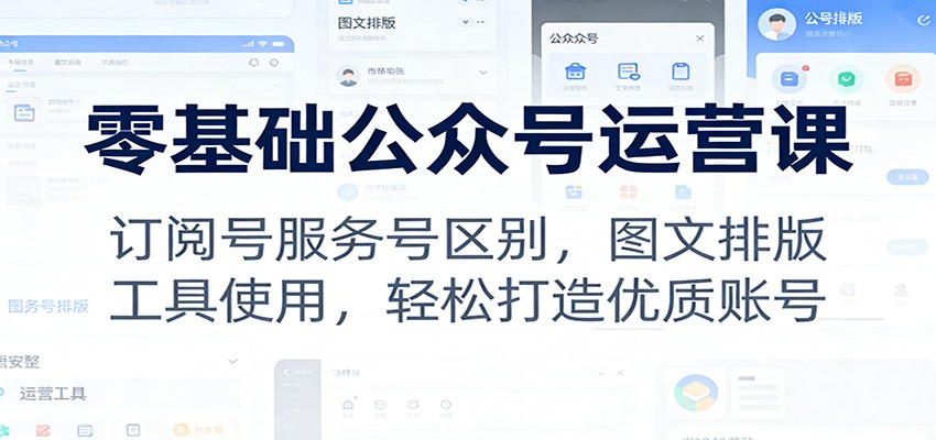 零基础公众号运营课：订阅号服务号区别，图文排版，工具使用，轻松打造优质账号-星火轻创