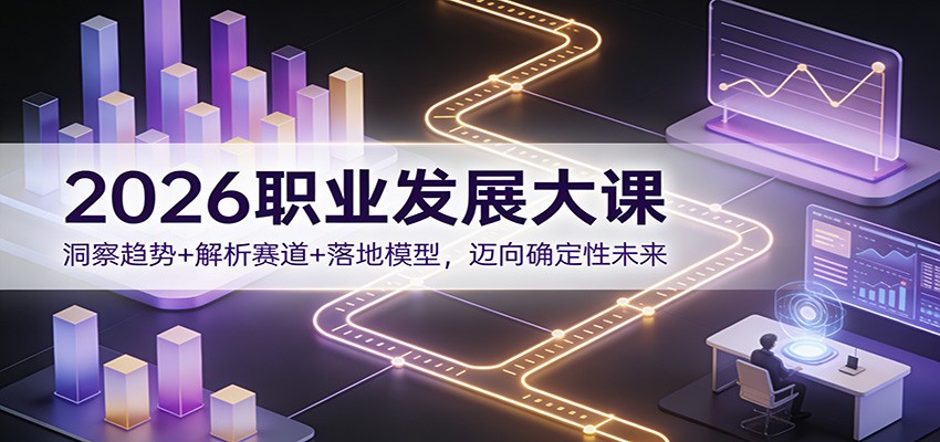 2026职业发展大课:洞察趋势+解析赛道+落地模型,迈向确定性未来-星火轻创