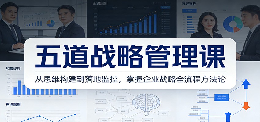 五道战略管理课:从思维构建到落地监控,掌握企业战略全流程方法论-星火轻创