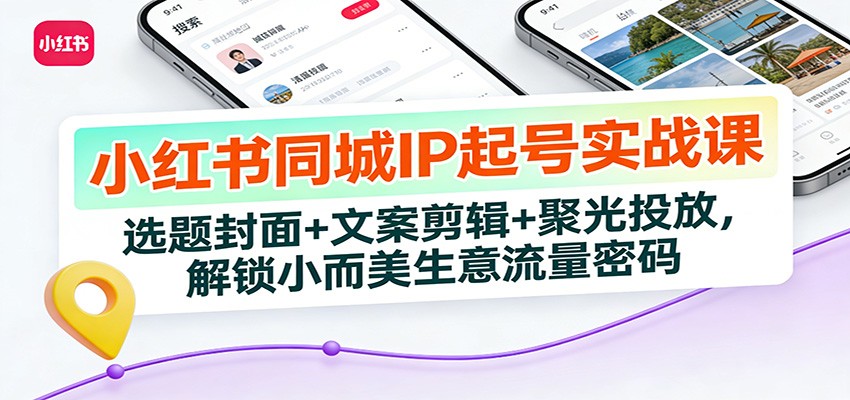 小红书同城IP起号实战课:选题封面+文案剪辑+聚光投放,解锁小而美生意流量密码-星火轻创