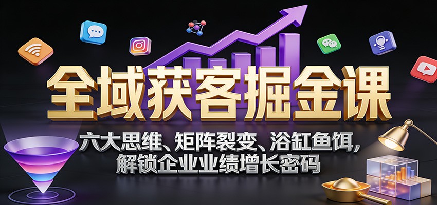 全域获客掘金课：六大思维、矩阵裂变、浴缸鱼饵，解锁企业业绩增长密码-星火轻创