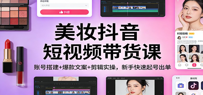 美妆抖音短视频带货课:账号搭建+爆款文案+剪辑实操,新手快速起号出单-星火轻创