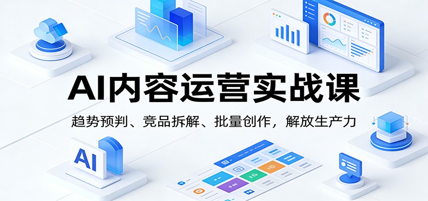 AI内容运营实战课:趋势预判、 竞品拆解、批量创作,解放生产力-星火轻创