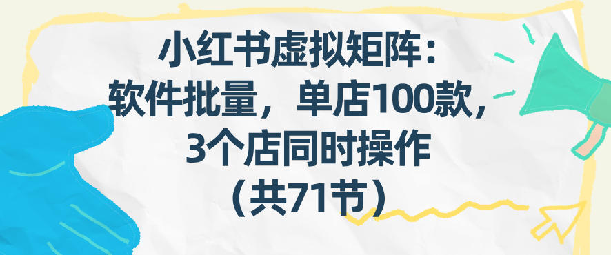 小红书虚拟矩阵：软件批量发笔记，单店100款，3个店同时操作(共71节)-星火轻创