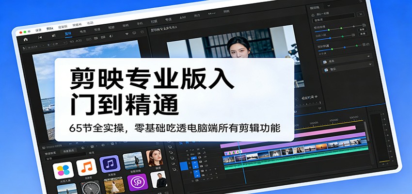 剪映专业版入门到精通,65节全实操,零基础吃透电脑端所有剪辑功能-星火轻创