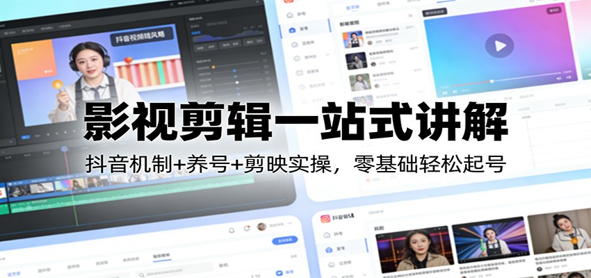 影视剪辑一站式讲解:抖音机制+养号+剪映实操,零基础轻松起号-星火轻创