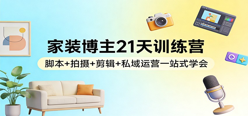 家装博主21天训练营:脚本+拍摄+剪辑+私域运营一站式学会-小艾项目网