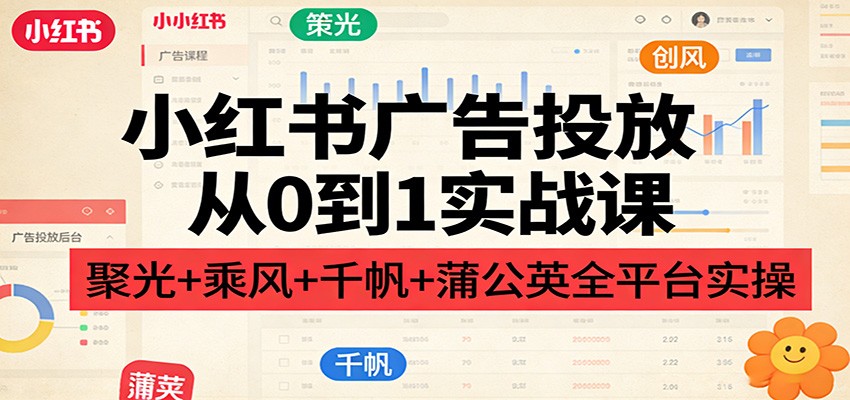 小红书广告投放从0到1实战课：聚光+乘风+千帆+蒲公英全平台实操-星火轻创