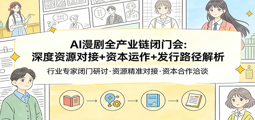 AI漫剧全产业链闭门会:深度资源对接+资本运作+发行路径解析-星火轻创