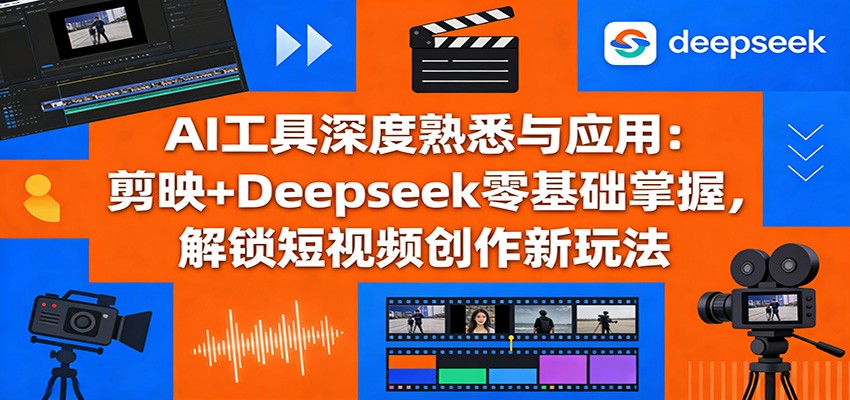 AI工具深度熟悉与应用:剪映+Deepseek零基础掌握,解锁短视频创作新玩法-小艾项目网