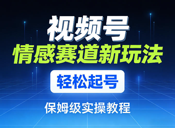 视频号情感赛道新玩法，轻松起号，保姆级实操教程-星火轻创