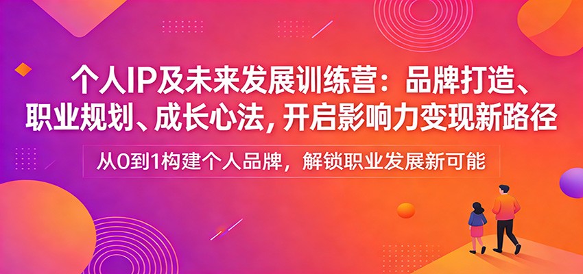 个人IP及未来发展训练营：品牌打造、职业规划、成长心法，开启影响力变现新路径-星火轻创