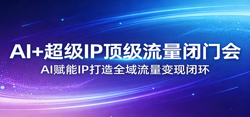 AI+超级IP顶级流量闭门会：AI赋能IP打造全域流量变现闭环-星火轻创