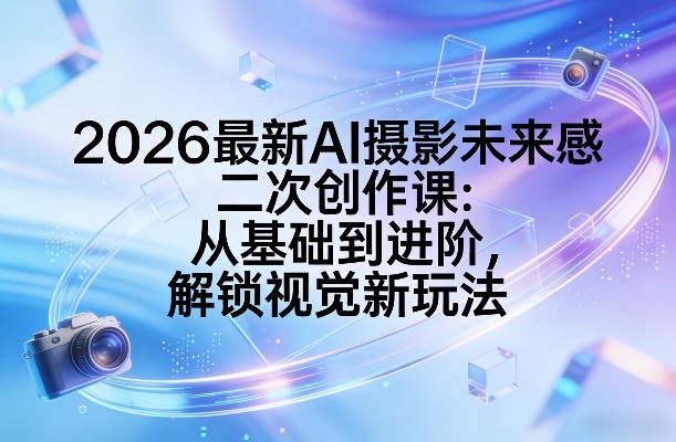 2026最新AI摄影未来感二次创作课：从基础到进阶，解锁视觉新玩法-星火轻创