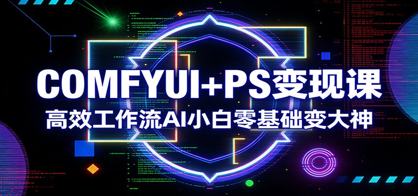 COMFYUI+PS变现课：高效工作流AI小白零基础变大神-星火轻创
