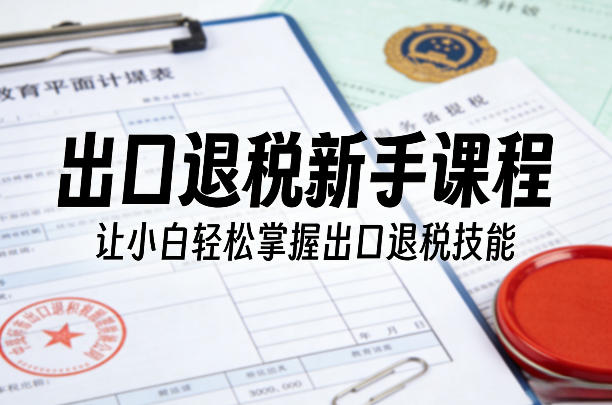 出口退税新手课程，让小白轻松掌握出口退税技能-星火轻创