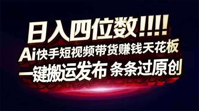 日入四位数！快手平台Ai全自动带货赚米，一刀不剪黑科技搬运，一键发布过原创-星火轻创