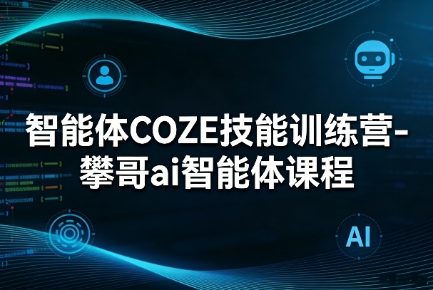 智能体COZE技能训练营-攀哥ai智能体课程-星火轻创