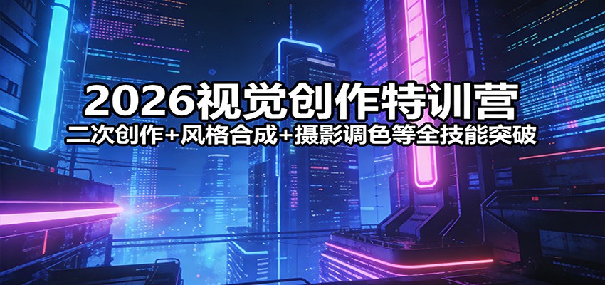 2026视觉创作特训营:二次创作+风格合成+摄影调色等全技能突破-小艾项目网